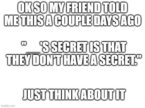 Elli-SD.exe has stopped working | OK SO MY FRIEND TOLD ME THIS A COUPLE DAYS AGO; "__'S SECRET IS THAT THEY DON'T HAVE A SECRET."; JUST THINK ABOUT IT | image tagged in blank white template | made w/ Imgflip meme maker