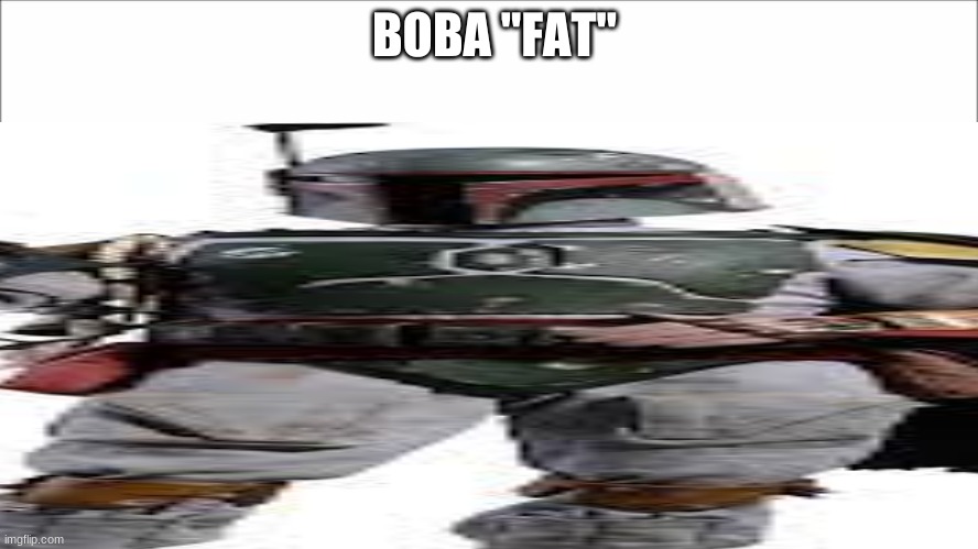 BOBA "FAT" | image tagged in memes,funny memes | made w/ Imgflip meme maker
