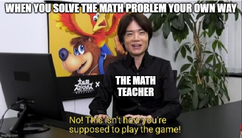This isn't how you're supposed to solve the problem | WHEN YOU SOLVE THE MATH PROBLEM YOUR OWN WAY; THE MATH TEACHER | image tagged in this isn't how you're supposed to play the game | made w/ Imgflip meme maker
