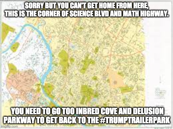can't get there from here | SORRY BUT YOU CAN'T GET HOME FROM HERE, THIS IS THE CORNER OF SCIENCE BLVD AND MATH HIGHWAY. YOU NEED TO GO TO0 INBRED COVE AND DELUSION PARKWAY TO GET BACK TO THE #TRUMPTRAILERPARK | image tagged in trump,math,science,trailer trash | made w/ Imgflip meme maker