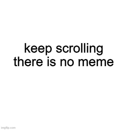keep scrolling, i ran out of ideas |  keep scrolling
there is no meme | image tagged in memes,blank transparent square,out of ideas,not funny | made w/ Imgflip meme maker