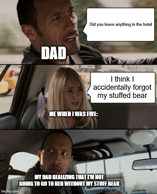 The Rock Driving Meme | Did you leave anything in the hotel; DAD; I think I accidentally forgot my stuffed bear; ME WHEN I WAS FIVE:; MY DAD REALIZING THAT I'M NOT GOING TO GO TO BED WITHOUT MY STUFF BEAR | image tagged in memes,the rock driving | made w/ Imgflip meme maker