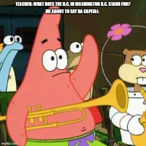 No Patrick |  TEACHER: WHAT DOES THE D.C. IN WASHINGTON D.C. STAND FOR? ME ABOUT TO SAY DA CAPITAL: | image tagged in memes,no patrick | made w/ Imgflip meme maker