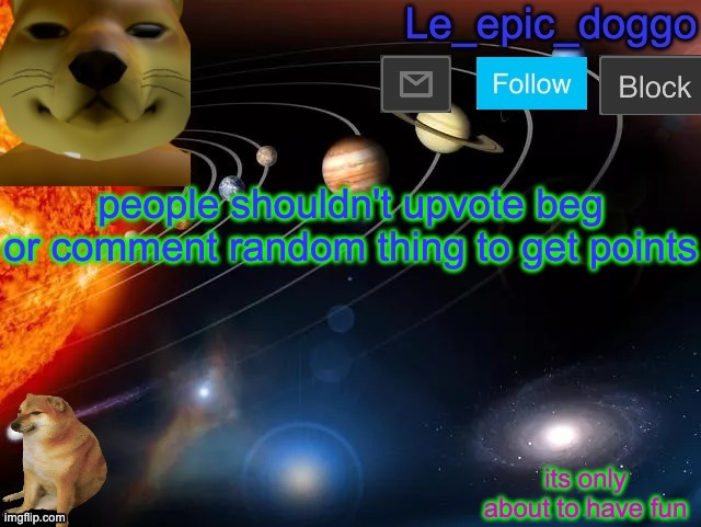Opinions | people shouldn't upvote beg or comment random thing to get points; its only about to have fun | image tagged in le_epic_doggo's announcement page v2 | made w/ Imgflip meme maker