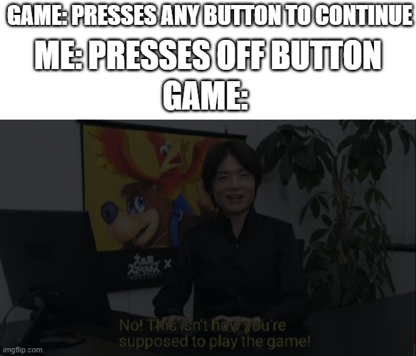 GAME: PRESSES ANY BUTTON TO CONTINUE; ME: PRESSES OFF BUTTON; GAME: | image tagged in this isn't how you're supposed to play the game | made w/ Imgflip meme maker