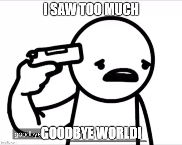 Asdf Goodbye world | I SAW TOO MUCH GOODBYE WORLD! | image tagged in asdf goodbye world | made w/ Imgflip meme maker