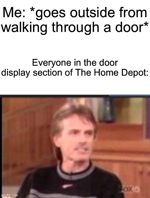 Me: *goes outside from walking through a door*; Everyone in the door display section of The Home Depot: | image tagged in memes,blank transparent square | made w/ Imgflip meme maker
