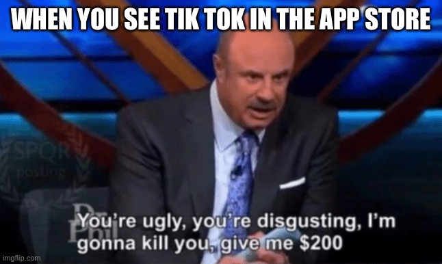 I am the phil | WHEN YOU SEE TIK TOK IN THE APP STORE | image tagged in you re ugly you re disgusting dr phil | made w/ Imgflip meme maker