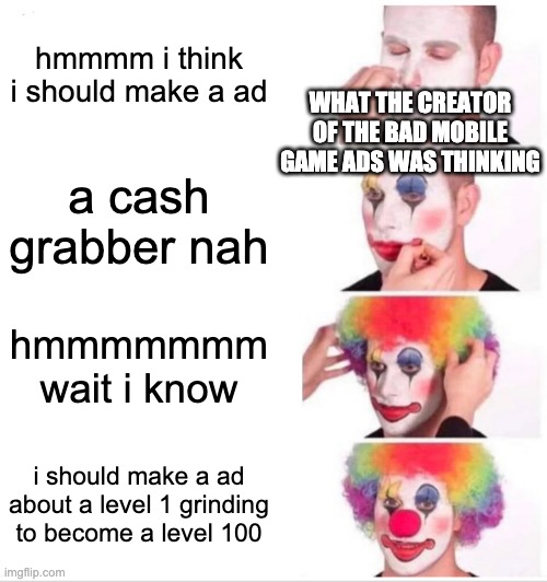 the truth | hmmmm i think i should make a ad; WHAT THE CREATOR OF THE BAD MOBILE GAME ADS WAS THINKING; a cash grabber nah; hmmmmmmm wait i know; i should make a ad about a level 1 grinding to become a level 100 | image tagged in memes,clown applying makeup | made w/ Imgflip meme maker