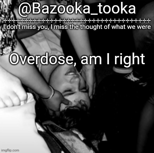 Bazooka's Maybe I Was Boring Wilbur template | Overdose, am I right | image tagged in bazooka's maybe i was boring wilbur template | made w/ Imgflip meme maker