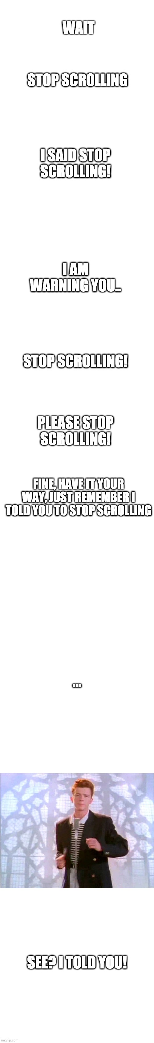 hmm | WAIT; STOP SCROLLING; I SAID STOP SCROLLING! I AM WARNING YOU.. STOP SCROLLING! PLEASE STOP SCROLLING! FINE, HAVE IT YOUR WAY, JUST REMEMBER I TOLD YOU TO STOP SCROLLING; ... SEE? I TOLD YOU! | image tagged in memes,blank transparent square | made w/ Imgflip meme maker