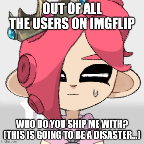 PearlFan23 being Akward | OUT OF ALL THE USERS ON IMGFLIP; WHO DO YOU SHIP ME WITH?
(THIS IS GOING TO BE A DISASTER...) | image tagged in pearlfan23 being akward | made w/ Imgflip meme maker