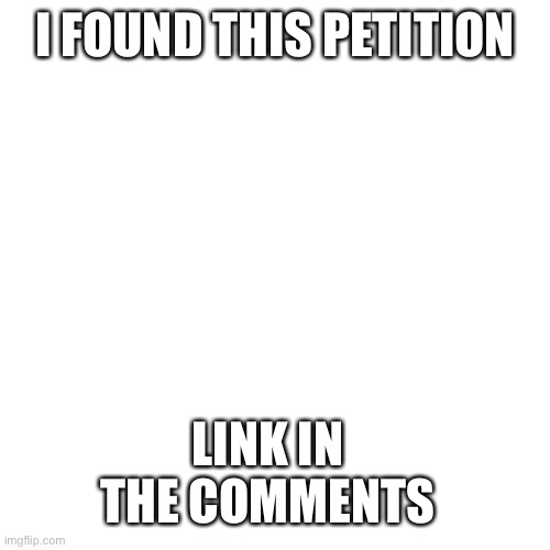 Blank Transparent Square | I FOUND THIS PETITION; LINK IN THE COMMENTS | image tagged in memes,blank transparent square | made w/ Imgflip meme maker