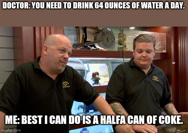 Pawn Stars Best I Can Do |  DOCTOR: YOU NEED TO DRINK 64 OUNCES OF WATER A DAY. ME: BEST I CAN DO IS A HALFA CAN OF COKE. | image tagged in pawn stars best i can do | made w/ Imgflip meme maker