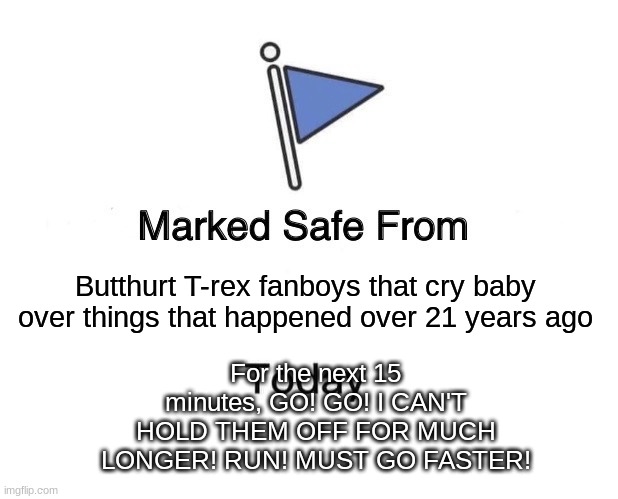 Marked Safe From Meme | Butthurt T-rex fanboys that cry baby over things that happened over 21 years ago; For the next 15 minutes, GO! GO! I CAN'T HOLD THEM OFF FOR MUCH LONGER! RUN! MUST GO FASTER! | image tagged in memes,marked safe from | made w/ Imgflip meme maker