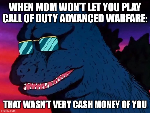 Cash Money Godzilla | WHEN MOM WON’T LET YOU PLAY CALL OF DUTY ADVANCED WARFARE:; THAT WASN’T VERY CASH MONEY OF YOU | image tagged in cash money godzilla | made w/ Imgflip meme maker