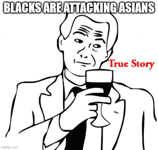 True Story Meme | BLACKS ARE ATTACKING ASIANS | image tagged in memes,true story | made w/ Imgflip meme maker