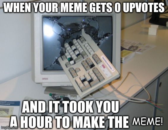 Broken computer | WHEN YOUR MEME GETS 0 UPVOTES; AND IT TOOK YOU A HOUR TO MAKE THE; MEME! | image tagged in broken computer,meme,computer,funny | made w/ Imgflip meme maker