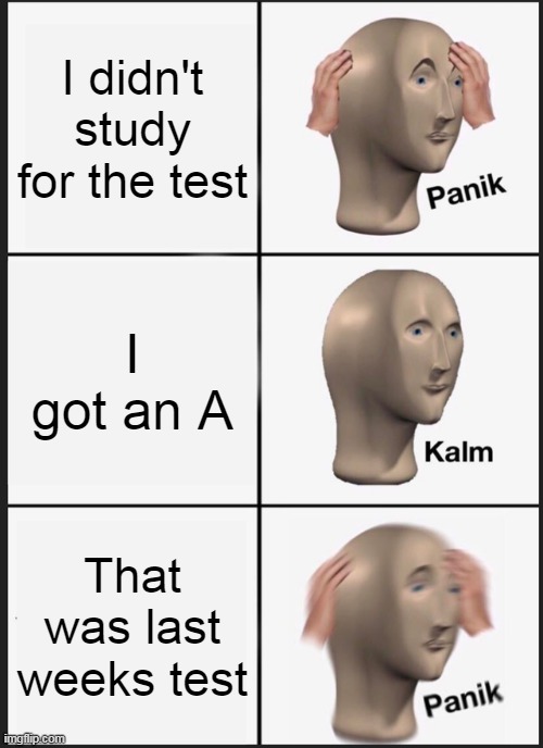 Kalm Panik Test | I didn't study for the test; I got an A; That was last weeks test | image tagged in memes,panik kalm panik | made w/ Imgflip meme maker