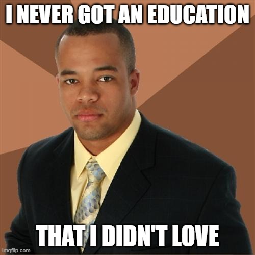 Successful Black Man |  I NEVER GOT AN EDUCATION; THAT I DIDN'T LOVE | image tagged in memes,successful black man | made w/ Imgflip meme maker
