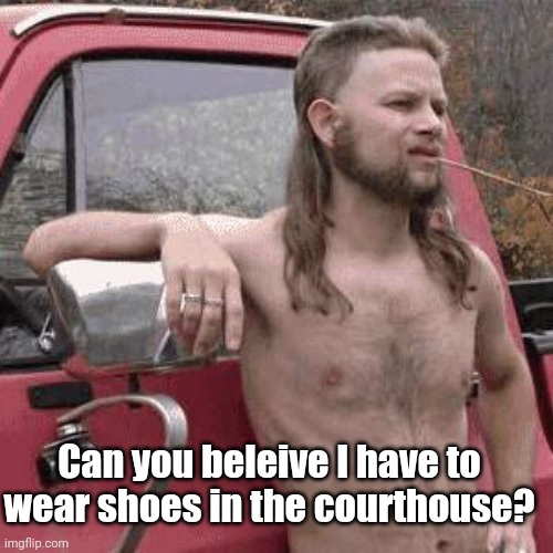 almost redneck | Can you beleive I have to wear shoes in the courthouse? | image tagged in almost redneck | made w/ Imgflip meme maker