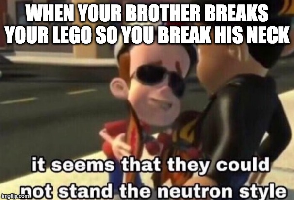 lol | WHEN YOUR BROTHER BREAKS YOUR LEGO SO YOU BREAK HIS NECK | image tagged in the neutron style | made w/ Imgflip meme maker