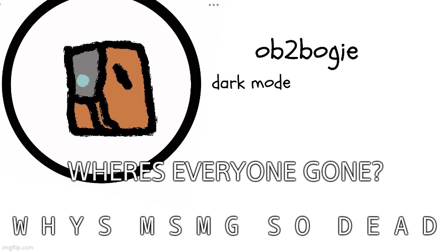 W h a t | WHERES EVERYONE GONE? W H Y S  M S M G  S O  D E A D | image tagged in ob2bogie announcement temp | made w/ Imgflip meme maker