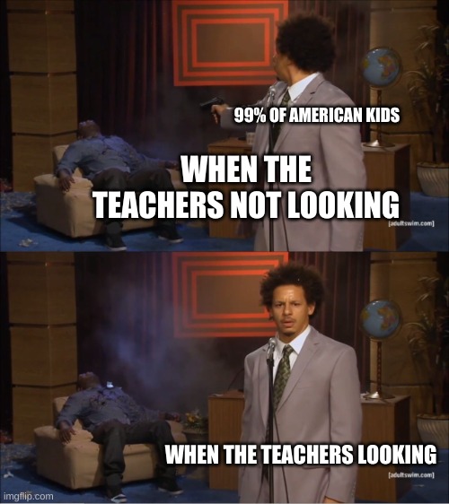 when teacher is looking | 99% OF AMERICAN KIDS; WHEN THE TEACHERS NOT LOOKING; WHEN THE TEACHERS LOOKING | image tagged in memes,who killed hannibal,looking | made w/ Imgflip meme maker