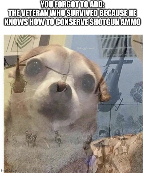 PTSD Chihuahua | YOU FORGOT TO ADD:
THE VETERAN WHO SURVIVED BECAUSE HE KNOWS HOW TO CONSERVE SHOTGUN AMMO | image tagged in ptsd chihuahua | made w/ Imgflip meme maker