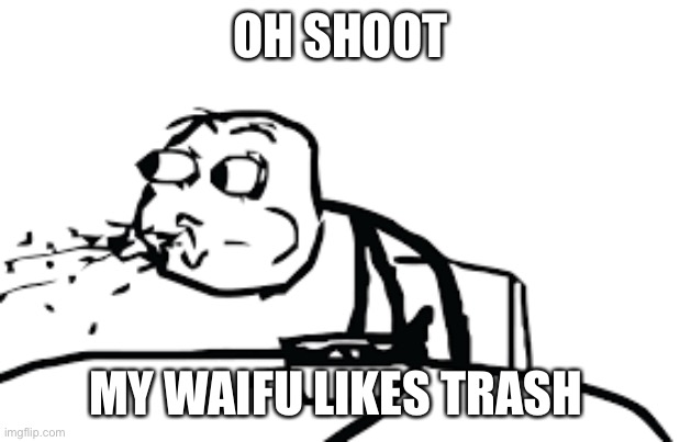 person spitting out cereal | OH SHOOT MY WAIFU LIKES TRASH | image tagged in person spitting out cereal | made w/ Imgflip meme maker