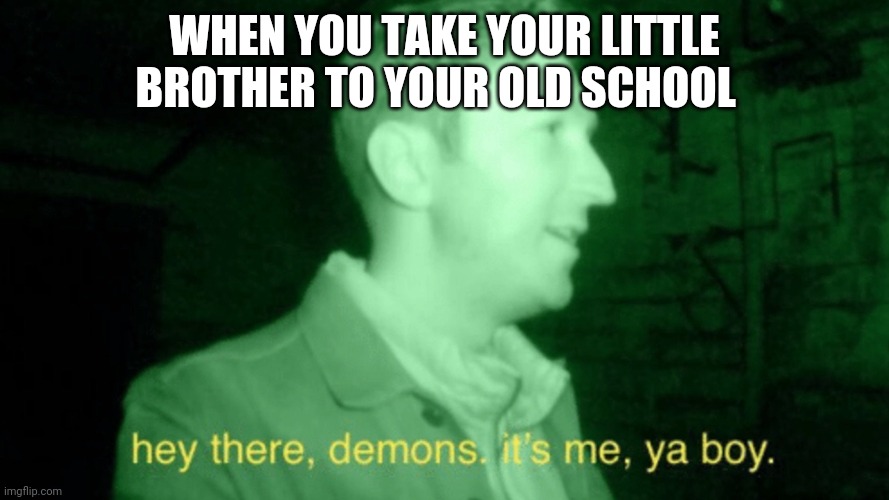  WHEN YOU TAKE YOUR LITTLE BROTHER TO YOUR OLD SCHOOL | image tagged in hey there demons | made w/ Imgflip meme maker
