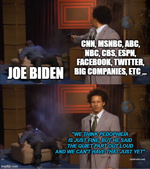 Who Killed Hannibal | CNN, MSNBC, ABC, NBC, CBS, ESPN, FACEBOOK, TWITTER, BIG COMPANIES, ETC ... JOE BIDEN; "WE THINK PEDOPHILIA IS JUST FINE, BUT HE SAID THE QUIET PART OUT LOUD AND WE CAN'T HAVE THAT JUST YET" | image tagged in memes,who killed hannibal | made w/ Imgflip meme maker