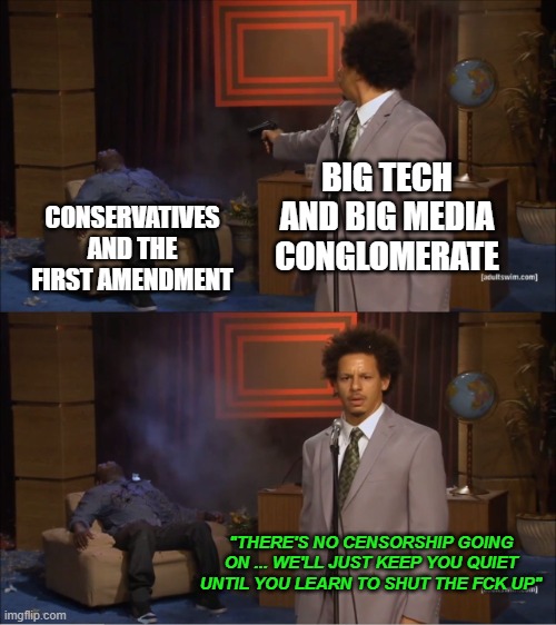 Who Killed Hannibal | BIG TECH AND BIG MEDIA CONGLOMERATE; CONSERVATIVES AND THE FIRST AMENDMENT; "THERE'S NO CENSORSHIP GOING ON ... WE'LL JUST KEEP YOU QUIET UNTIL YOU LEARN TO SHUT THE FCK UP" | image tagged in memes,who killed hannibal | made w/ Imgflip meme maker