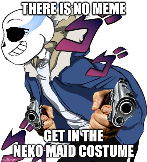 THERE IS NO MEME; GET IN THE NEKO MAID COSTUME | made w/ Imgflip meme maker