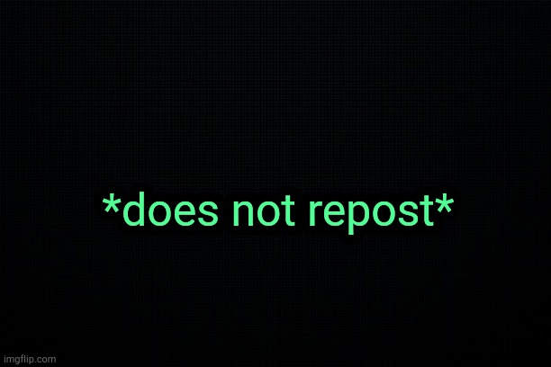 . | *does not repost* | made w/ Imgflip meme maker