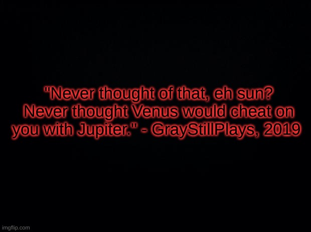 . | "Never thought of that, eh sun?
Never thought Venus would cheat on you with Jupiter." - GrayStillPlays, 2019 | made w/ Imgflip meme maker