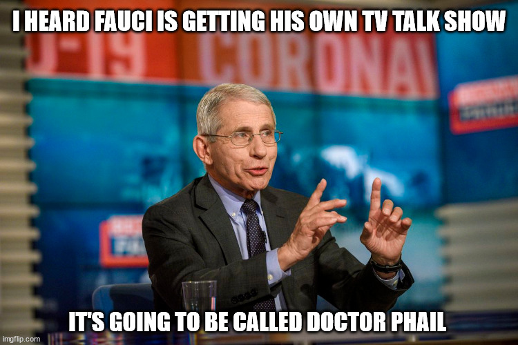 Coming this Fall | I HEARD FAUCI IS GETTING HIS OWN TV TALK SHOW; IT'S GOING TO BE CALLED DOCTOR PHAIL | image tagged in cancel | made w/ Imgflip meme maker