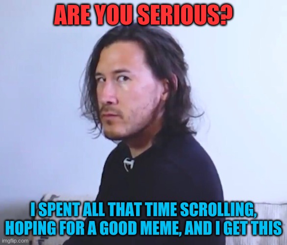 Suspicious Markiplier | ARE YOU SERIOUS? I SPENT ALL THAT TIME SCROLLING, HOPING FOR A GOOD MEME, AND I GET THIS | image tagged in suspicious markiplier | made w/ Imgflip meme maker