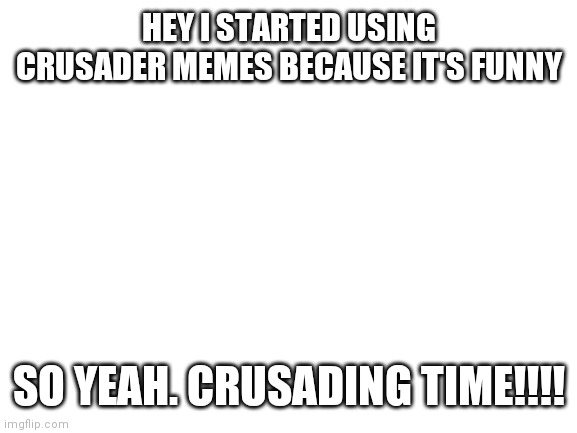 Blank White Template | HEY I STARTED USING CRUSADER MEMES BECAUSE IT'S FUNNY; SO YEAH. CRUSADING TIME!!!! | image tagged in blank white template | made w/ Imgflip meme maker