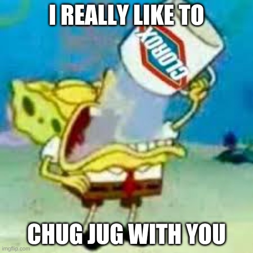 spongebob chugs bleach | I REALLY LIKE TO; CHUG JUG WITH YOU | image tagged in spongebob chugs bleach | made w/ Imgflip meme maker