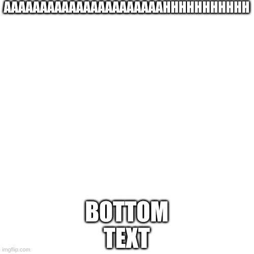 Blank Transparent Square | AAAAAAAAAAAAAAAAAAAAAAHHHHHHHHHHH; BOTTOM TEXT | image tagged in memes,blank transparent square | made w/ Imgflip meme maker