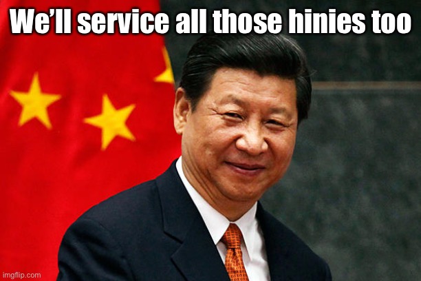 Xi Jinping | We’ll service all those hinies too | image tagged in xi jinping | made w/ Imgflip meme maker