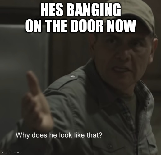 lol | HES BANGING ON THE DOOR NOW | image tagged in why does he look like that | made w/ Imgflip meme maker
