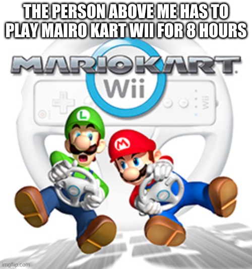 MKWII | THE PERSON ABOVE ME HAS TO PLAY MAIRO KART WII FOR 8 HOURS | image tagged in mkwii | made w/ Imgflip meme maker