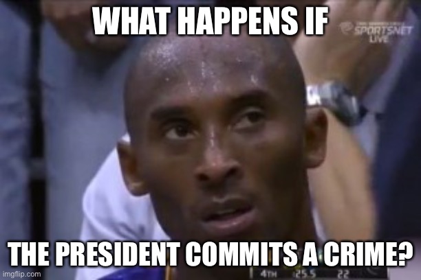 Questionable Strategy Kobe | WHAT HAPPENS IF; THE PRESIDENT COMMITS A CRIME? | image tagged in memes,questionable strategy kobe | made w/ Imgflip meme maker