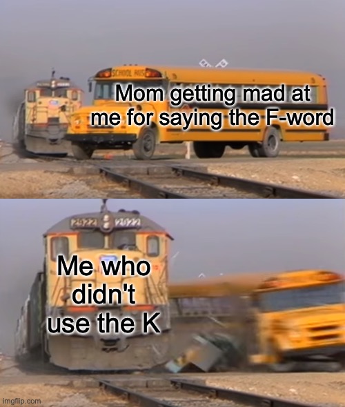 thE f -WOrD | Mom getting mad at me for saying the F-word; Me who didn't use the K | image tagged in a train hitting a school bus,f word,mom | made w/ Imgflip meme maker