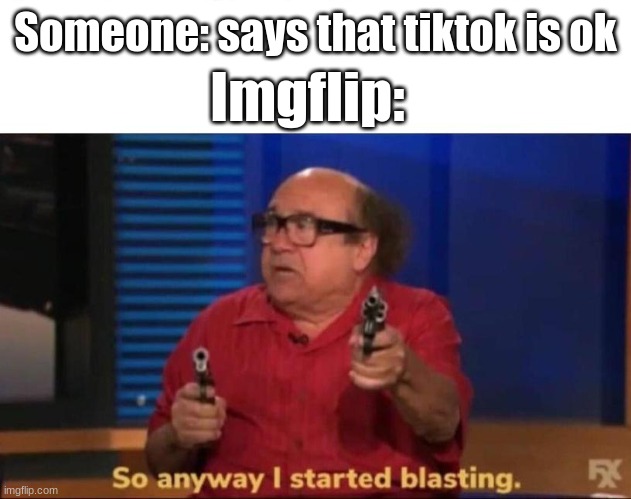 So true... | Someone: says that tiktok is ok; Imgflip: | image tagged in so anyway i started blasting | made w/ Imgflip meme maker