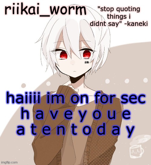 i might be able to be on an hour max :) | haiiii im on for sec

h a v e y o u e a t e n t o d a y | image tagged in riikai worm mafumafu announcement template | made w/ Imgflip meme maker
