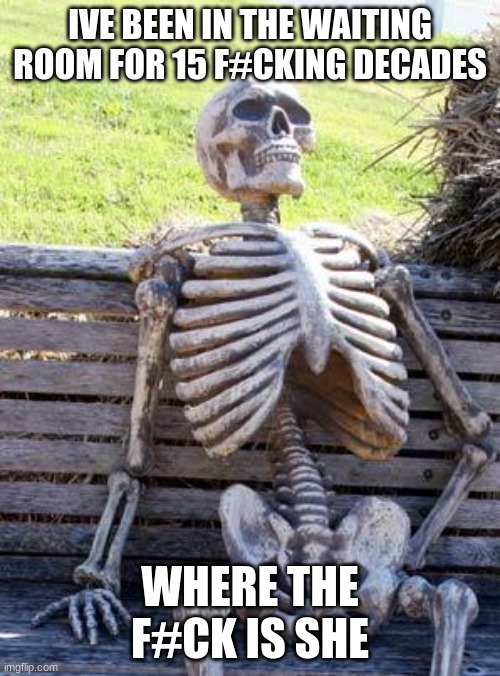 where the fuk is she | IVE BEEN IN THE WAITING ROOM FOR 15 F#CKING DECADES; WHERE THE F#CK IS SHE | image tagged in memes,waiting skeleton,where is she,dead,death,die | made w/ Imgflip meme maker