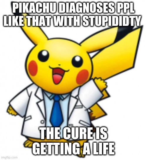 PIKACHU DIAGNOSES PPL LIKE THAT WITH STUPIDIDTY THE CURE IS GETTING A LIFE | made w/ Imgflip meme maker